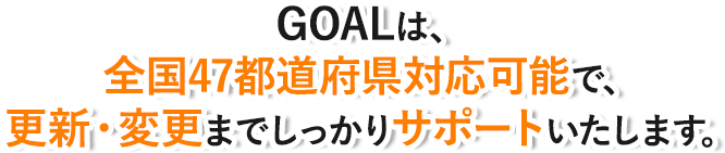 行政書士法人GOALは、全国47都道府県対応可能で、更新・変更までしっかりサポートいたします。