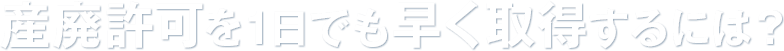 産廃許可を1日でも早く取得するには？