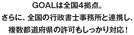 行政書士法人GOALは全国4拠点。さらに、全国の行政書士事務所と連携し、複数都道府県の産業廃棄物収集運搬業許可にしっかり対応!