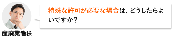 産廃業者様「特殊な許可が必要な場合は、どうしたらよいですか？」