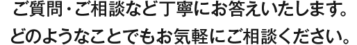 どのようなことでもお気軽にご相談ください。