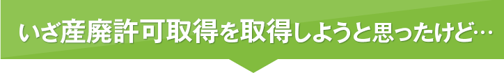 いざ産廃許可取得を取得しようと思ったけど…